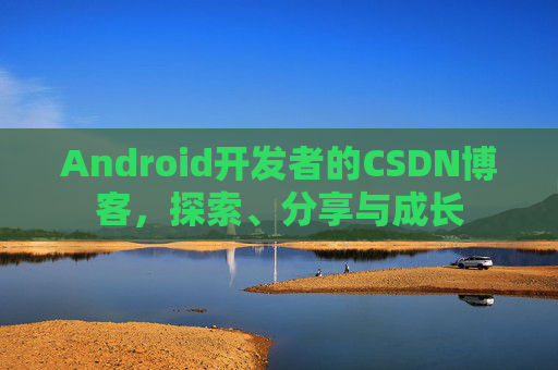 Android开发者的CSDN博客，探索、分享与成长